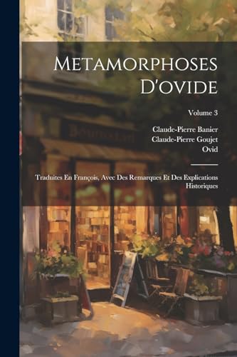Metamorphoses D'ovide: Traduites En François, Avec Des Remarques Et Des Explications Historiques; Volume 3 von Legare Street Press